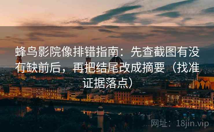 蜂鸟影院像排错指南:先查截图有没有缺前后,再把结尾改成摘要(找准证据落点)