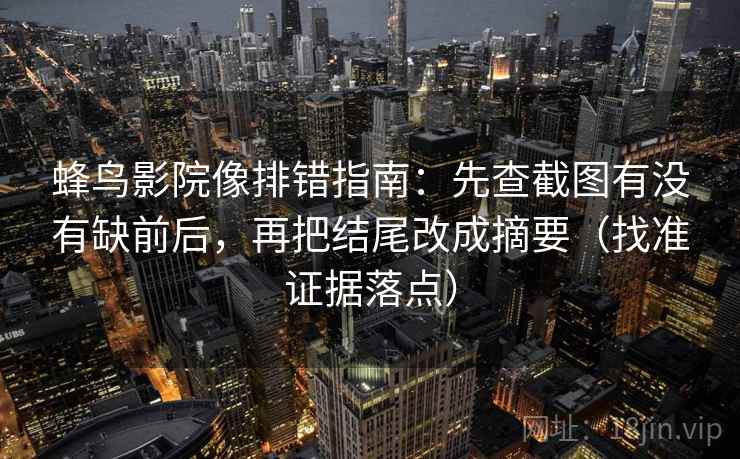 蜂鸟影院像排错指南:先查截图有没有缺前后,再把结尾改成摘要(找准证据落点)