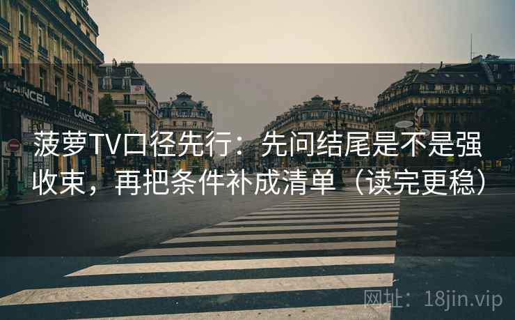 菠萝TV口径先行：先问结尾是不是强收束，再把条件补成清单（读完更稳）