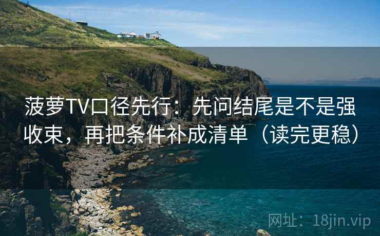 菠萝TV口径先行：先问结尾是不是强收束，再把条件补成清单（读完更稳）