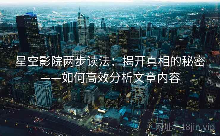 星空影院两步读法:揭开真相的秘密——如何高效分析文章内容