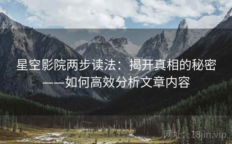 星空影院两步读法:揭开真相的秘密——如何高效分析文章内容