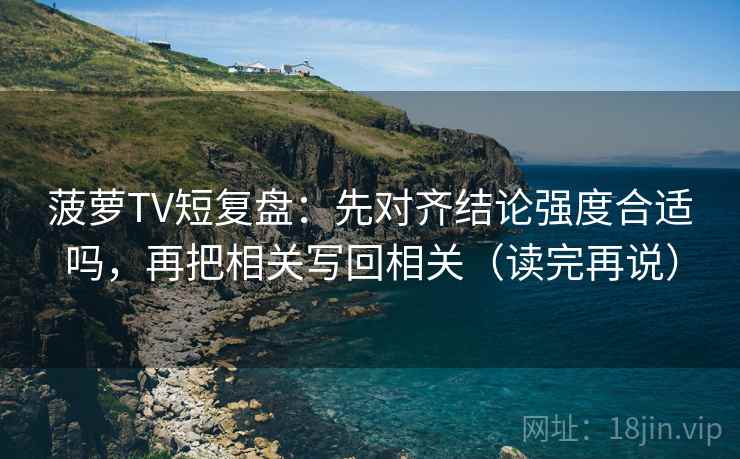 菠萝TV短复盘：先对齐结论强度合适吗，再把相关写回相关（读完再说）