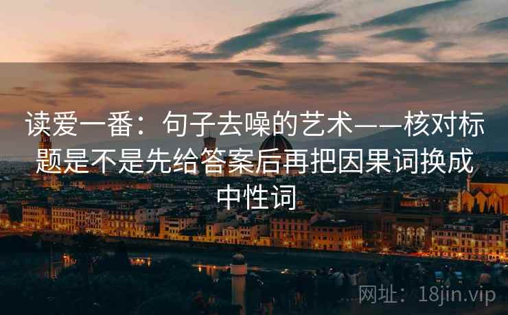 读爱一番：句子去噪的艺术——核对标题是不是先给答案后再把因果词换成中性词