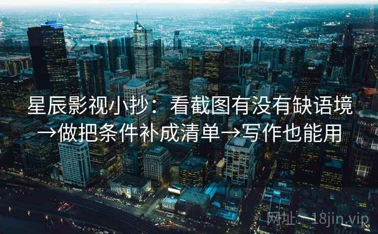 星辰影视小抄:看截图有没有缺语境→做把条件补成清单→写作也能用 第1张 星辰影视小抄:看截图有没有缺语境→做把条件补成清单→写作也能用 第1张