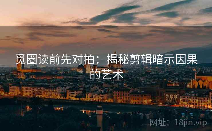 觅圈读前先对拍:揭秘剪辑暗示因果的艺术