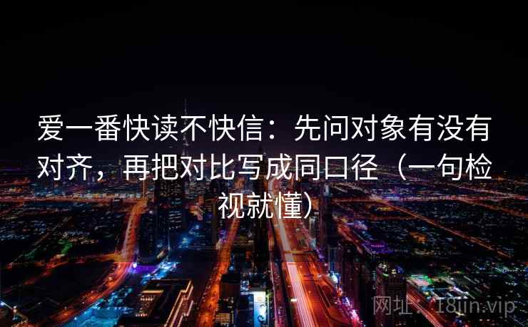 爱一番快读不快信:先问对象有没有对齐,再把对比写成同口径(一句检视就懂)