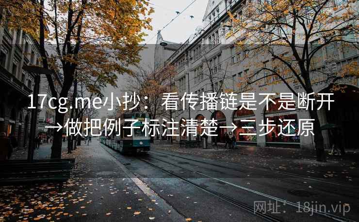 17cg.me小抄：看传播链是不是断开→做把例子标注清楚→三步还原