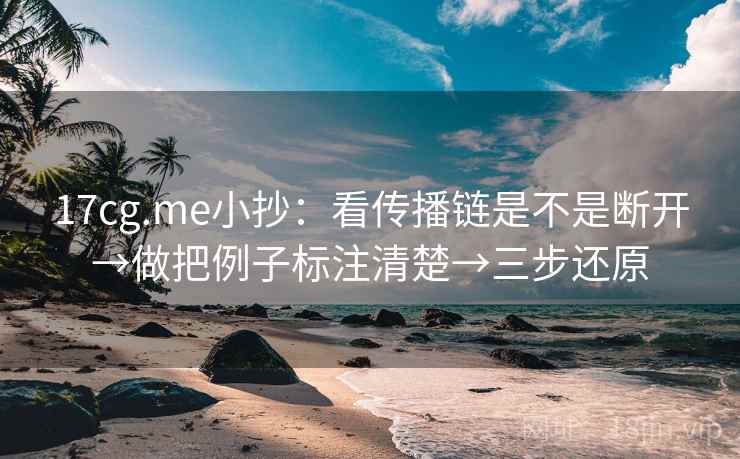 17cg.me小抄：看传播链是不是断开→做把例子标注清楚→三步还原