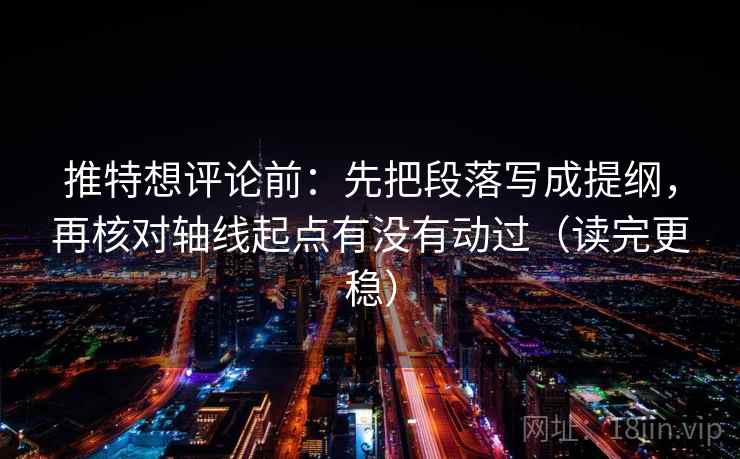 推特想评论前：先把段落写成提纲，再核对轴线起点有没有动过（读完更稳）