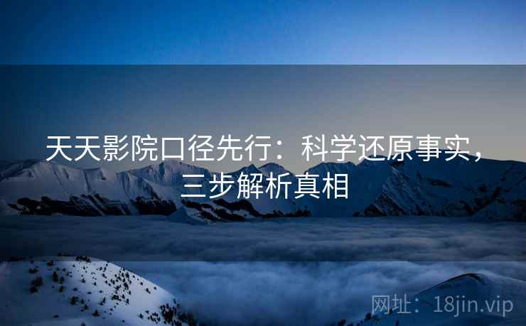 天天影院口径先行:科学还原事实,三步解析真相 第1张 天天影院口径先行:科学还原事实,三步解析真相 第1张