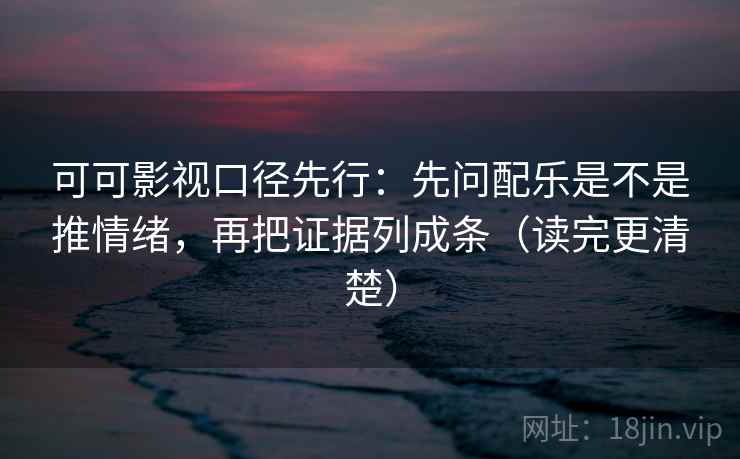 可可影视口径先行：先问配乐是不是推情绪，再把证据列成条（读完更清楚）