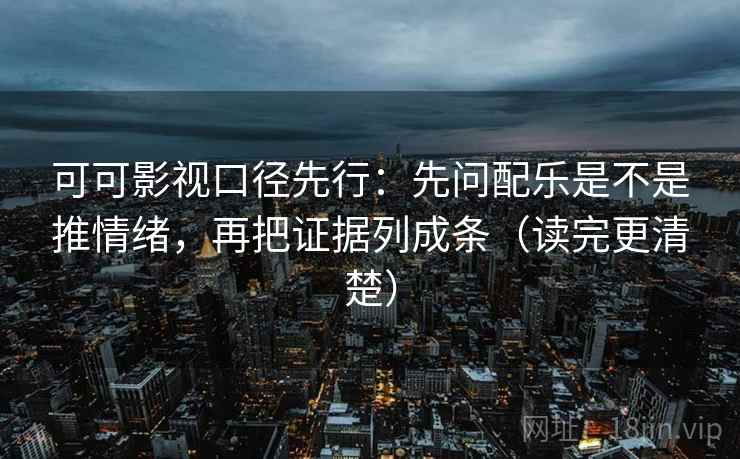可可影视口径先行：先问配乐是不是推情绪，再把证据列成条（读完更清楚）