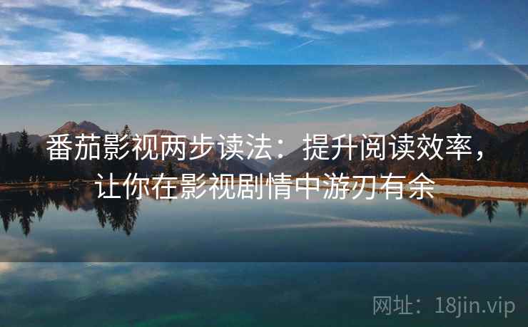 番茄影视两步读法：提升阅读效率，让你在影视剧情中游刃有余