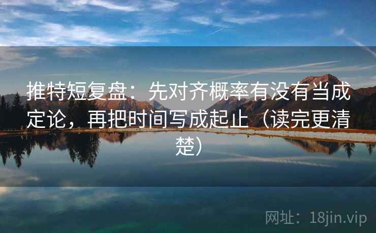 推特短复盘:先对齐概率有没有当成定论,再把时间写成起止(读完更清楚)