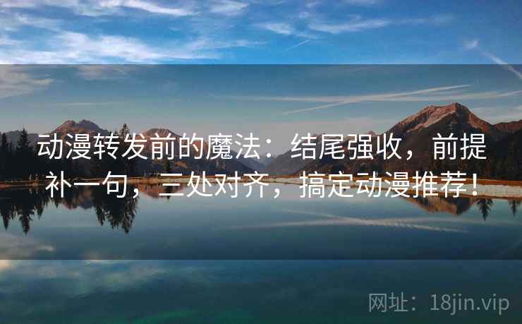 动漫转发前的魔法：结尾强收，前提补一句，三处对齐，搞定动漫推荐！  第2张