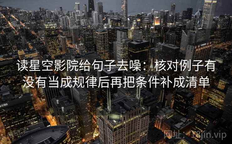 读星空影院给句子去噪：核对例子有没有当成规律后再把条件补成清单
