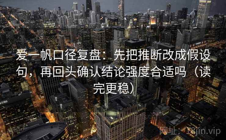 爱一帆口径复盘:先把推断改成假设句,再回头确认结论强度合适吗(读完更稳)