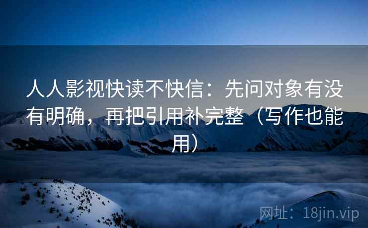 人人影视快读不快信:先问对象有没有明确,再把引用补完整(写作也能用)