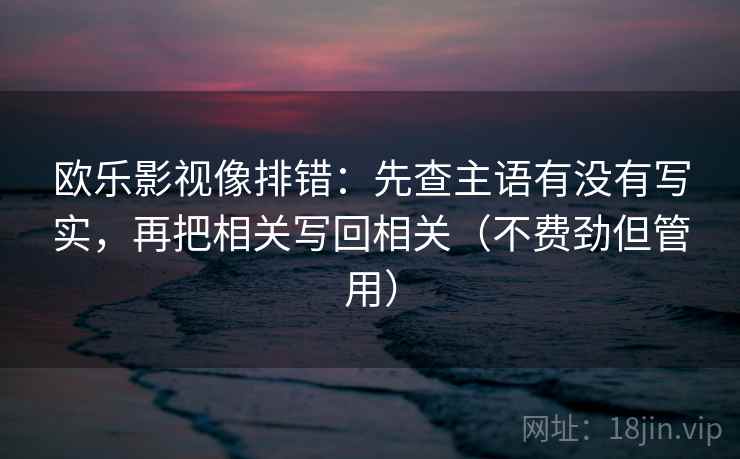 欧乐影视像排错：先查主语有没有写实，再把相关写回相关（不费劲但管用）