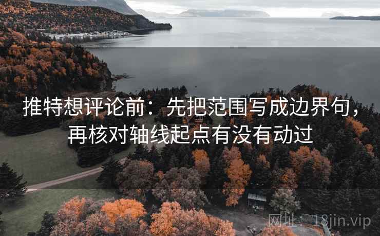 推特想评论前：先把范围写成边界句，再核对轴线起点有没有动过