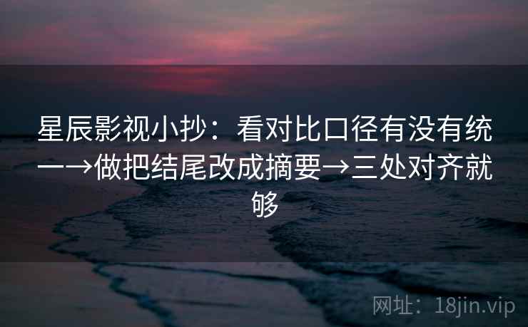 星辰影视小抄：看对比口径有没有统一→做把结尾改成摘要→三处对齐就够