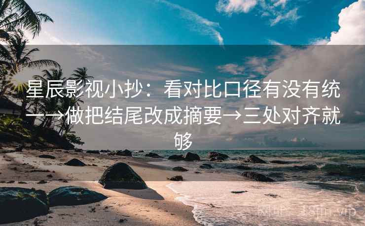 星辰影视小抄：看对比口径有没有统一→做把结尾改成摘要→三处对齐就够