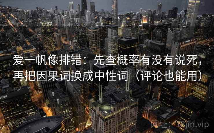 爱一帆像排错:先查概率有没有说死,再把因果词换成中性词(评论也能用)