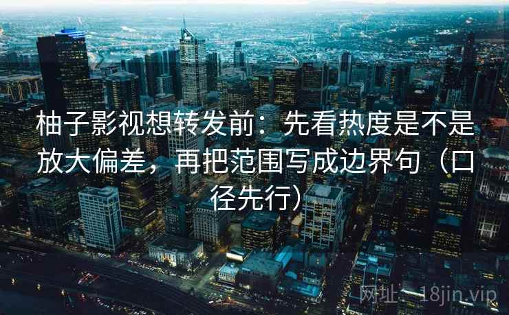 柚子影视想转发前：先看热度是不是放大偏差，再把范围写成边界句（口径先行）