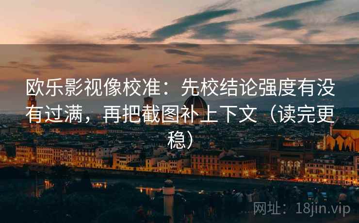 欧乐影视像校准:先校结论强度有没有过满,再把截图补上下文(读完更稳)