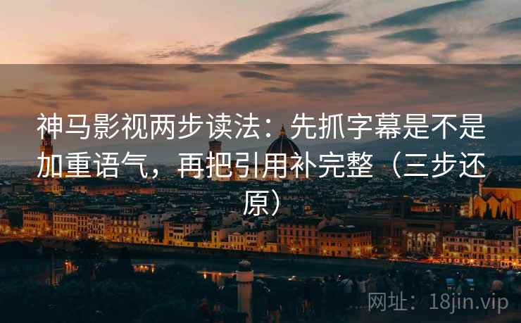 神马影视两步读法:先抓字幕是不是加重语气,再把引用补完整(三步还原)