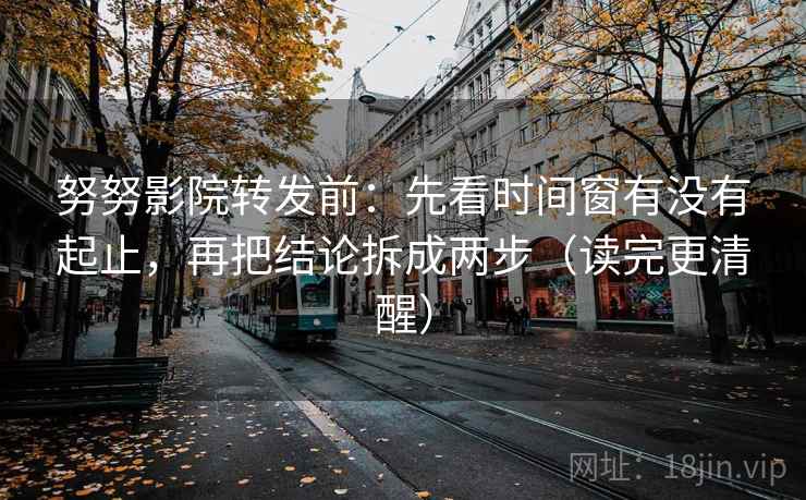 努努影院转发前：先看时间窗有没有起止，再把结论拆成两步（读完更清醒）  第2张