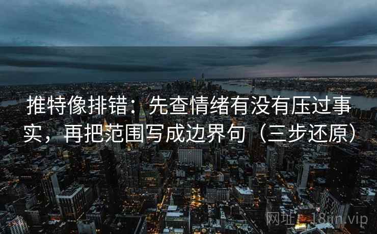 推特像排错：先查情绪有没有压过事实，再把范围写成边界句（三步还原）