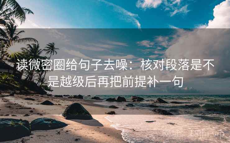 读微密圈给句子去噪：核对段落是不是越级后再把前提补一句