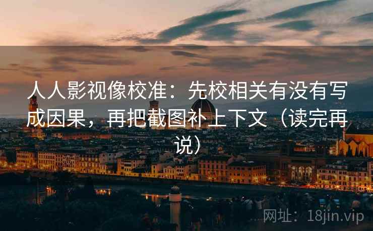 人人影视像校准:先校相关有没有写成因果,再把截图补上下文(读完再说)