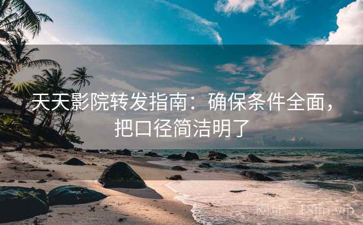 天天影院转发指南:确保条件全面,把口径简洁明了