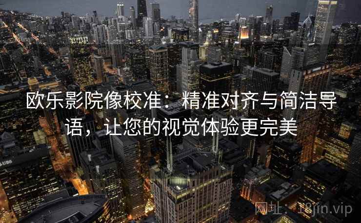 欧乐影院像校准:精准对齐与简洁导语,让您的视觉体验更完美