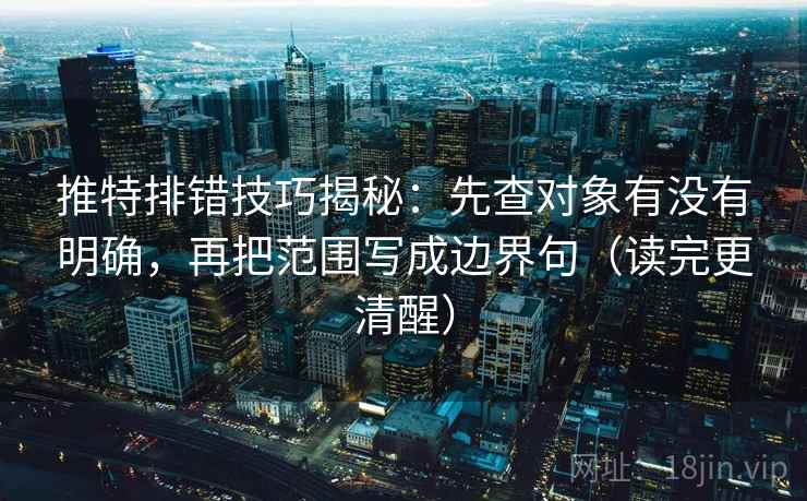 推特排错技巧揭秘:先查对象有没有明确,再把范围写成边界句(读完更清醒)