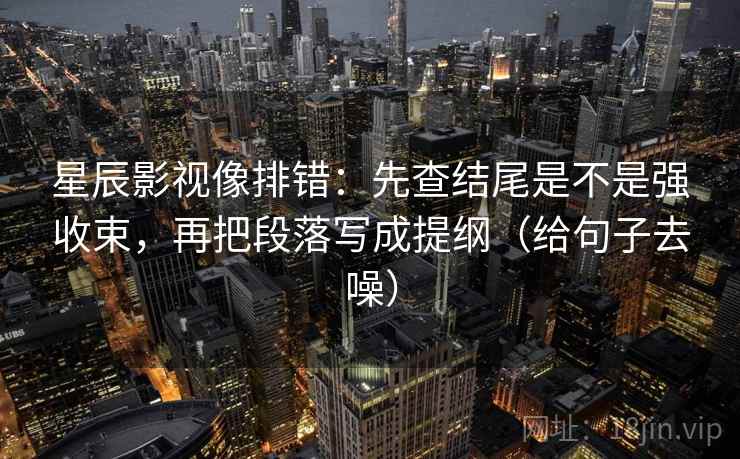 星辰影视像排错:先查结尾是不是强收束,再把段落写成提纲(给句子去噪)
