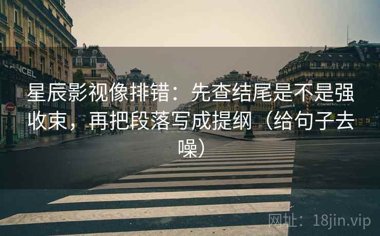 星辰影视像排错:先查结尾是不是强收束,再把段落写成提纲(给句子去噪)