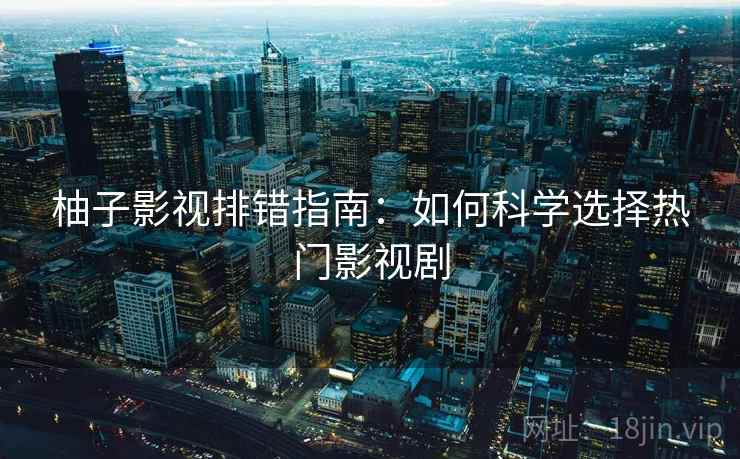 柚子影视排错指南:如何科学选择热门影视剧