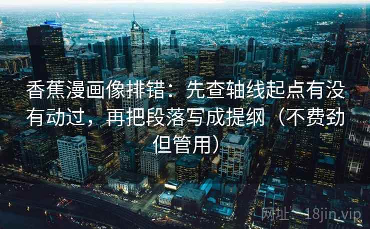 香蕉漫画像排错：先查轴线起点有没有动过，再把段落写成提纲（不费劲但管用）