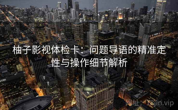柚子影视体检卡:问题导语的精准定性与操作细节解析