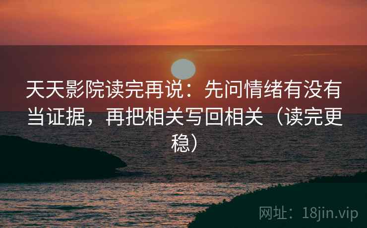天天影院读完再说:先问情绪有没有当证据,再把相关写回相关(读完更稳)