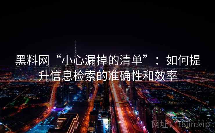 黑料网“小心漏掉的清单”:如何提升信息检索的准确性和效率