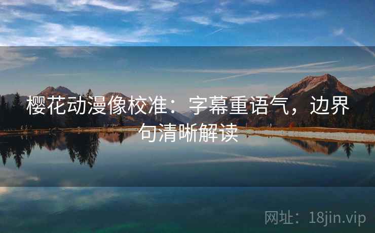 樱花动漫像校准:字幕重语气,边界句清晰解读