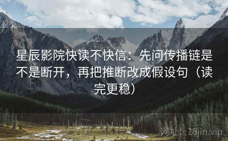 星辰影院快读不快信:先问传播链是不是断开,再把推断改成假设句(读完更稳)