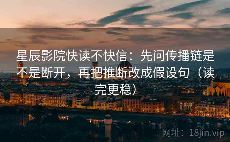 星辰影院快读不快信:先问传播链是不是断开,再把推断改成假设句(读完更稳)