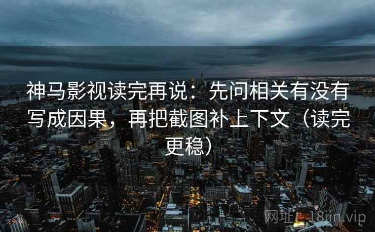 神马影视读完再说:先问相关有没有写成因果,再把截图补上下文(读完更稳)