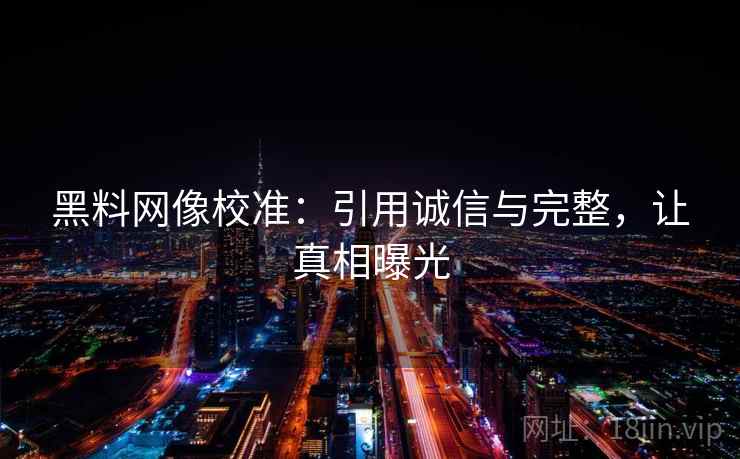 黑料网像校准:引用诚信与完整,让真相曝光